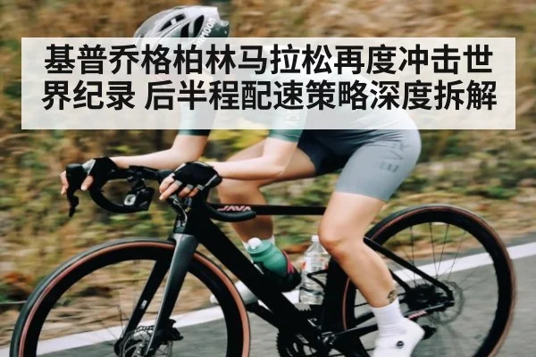 基普乔格柏林马拉松再度冲击世界纪录 后半程配速策略深度拆解